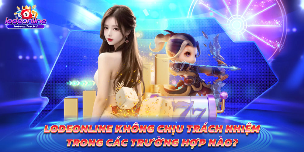 Lodeonline không chịu trách nhiệm trong các trường hợp nào?