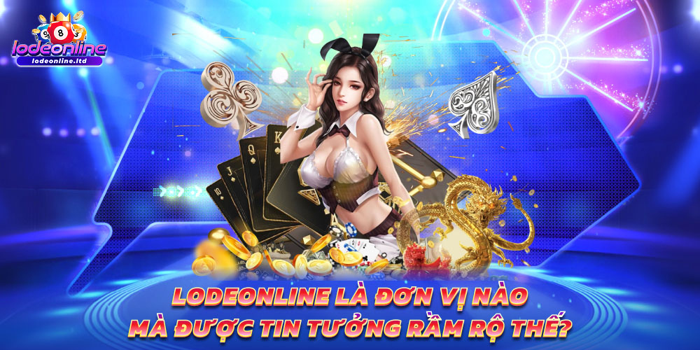 Lodeonline là đơn vị nào mà được tin tưởng rầm rộ thế?